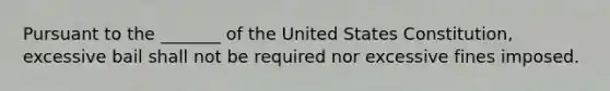 Pursuant to the _______ of the United States Constitution, excessive bail shall not be required nor excessive fines imposed.