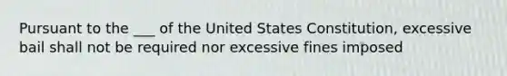 Pursuant to the ___ of the United States Constitution, excessive bail shall not be required nor excessive fines imposed