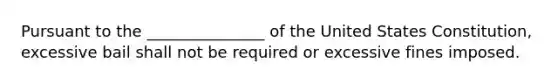 Pursuant to the _______________ of the United States Constitution, excessive bail shall not be required or excessive fines imposed.