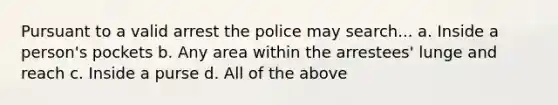 Pursuant to a valid arrest the police may search... a. Inside a person's pockets b. Any area within the arrestees' lunge and reach c. Inside a purse d. All of the above