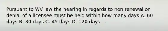 Pursuant to WV law the hearing in regards to non renewal or denial of a licensee must be held within how many days A. 60 days B. 30 days C. 45 days D. 120 days