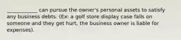 ____________ can pursue the owner's personal assets to satisfy any business debts. (Ex: a golf store display case falls on someone and they get hurt, the business owner is liable for expenses).