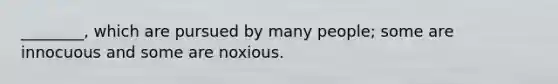 ________, which are pursued by many people; some are innocuous and some are noxious.