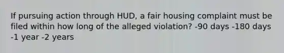 If pursuing action through HUD, a fair housing complaint must be filed within how long of the alleged violation? -90 days -180 days -1 year -2 years