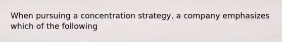 When pursuing a concentration strategy, a company emphasizes which of the following