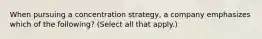 When pursuing a concentration strategy, a company emphasizes which of the following? (Select all that apply.)