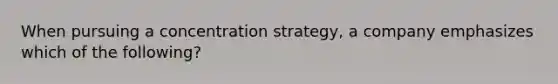 When pursuing a concentration strategy, a company emphasizes which of the following?