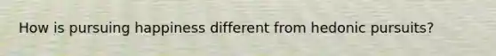 How is pursuing happiness different from hedonic pursuits?