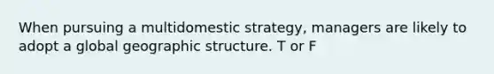 When pursuing a multidomestic strategy, managers are likely to adopt a global geographic structure. T or F