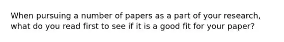 When pursuing a number of papers as a part of your research, what do you read first to see if it is a good fit for your paper?