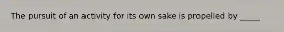 The pursuit of an activity for its own sake is propelled by _____