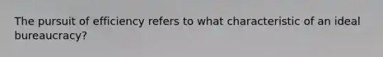 The pursuit of efficiency refers to what characteristic of an ideal bureaucracy?