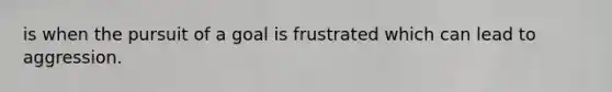 is when the pursuit of a goal is frustrated which can lead to aggression.