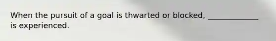 When the pursuit of a goal is thwarted or blocked, _____________ is experienced.