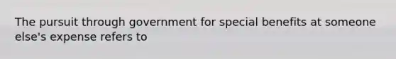 The pursuit through government for special benefits at someone else's expense refers to