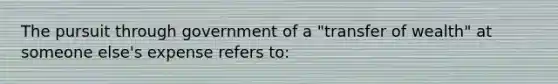 The pursuit through government of a "transfer of wealth" at someone else's expense refers to: