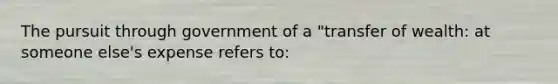 The pursuit through government of a "transfer of wealth: at someone else's expense refers to: