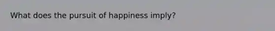 What does the pursuit of happiness imply?