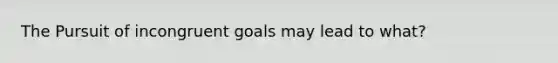 The Pursuit of incongruent goals may lead to what?