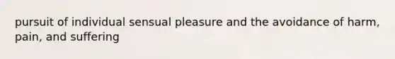 pursuit of individual sensual pleasure and the avoidance of harm, pain, and suffering