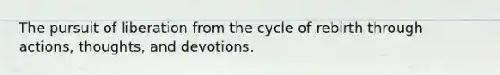 The pursuit of liberation from the cycle of rebirth through actions, thoughts, and devotions.