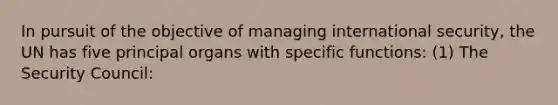 In pursuit of the objective of managing international security, the UN has five principal organs with specific functions: (1) The Security Council: