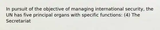 In pursuit of the objective of managing international security, the UN has five principal organs with specific functions: (4) The Secretariat