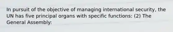 In pursuit of the objective of managing international security, the UN has five principal organs with specific functions: (2) The General Assembly: