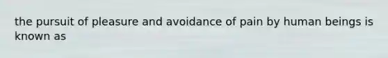 the pursuit of pleasure and avoidance of pain by human beings is known as