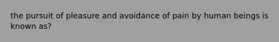 the pursuit of pleasure and avoidance of pain by human beings is known as?