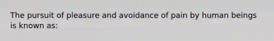 The pursuit of pleasure and avoidance of pain by human beings is known as: