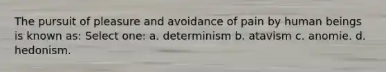 The pursuit of pleasure and avoidance of pain by human beings is known as: Select one: a. determinism b. atavism c. anomie. d. hedonism.