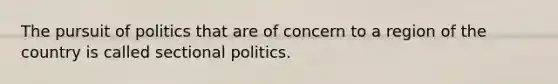 The pursuit of politics that are of concern to a region of the country is called sectional politics.