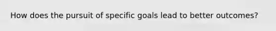 How does the pursuit of specific goals lead to better outcomes?