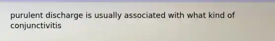 purulent discharge is usually associated with what kind of conjunctivitis