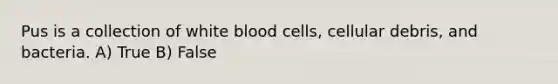 Pus is a collection of white blood cells, cellular debris, and bacteria. A) True B) False