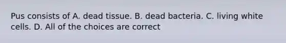 Pus consists of A. dead tissue. B. dead bacteria. C. living white cells. D. All of the choices are correct