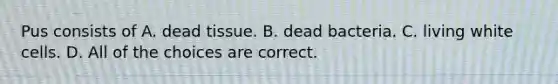 Pus consists of A. dead tissue. B. dead bacteria. C. living white cells. D. All of the choices are correct.