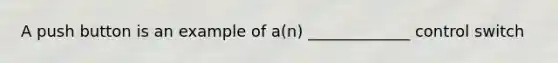 A push button is an example of a(n) _____________ control switch