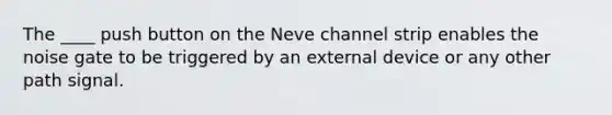 The ____ push button on the Neve channel strip enables the noise gate to be triggered by an external device or any other path signal.