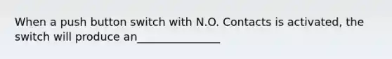 When a push button switch with N.O. Contacts is activated, the switch will produce an_______________