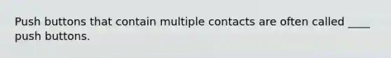 Push buttons that contain multiple contacts are often called ____ push buttons.