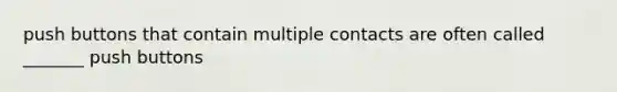 push buttons that contain multiple contacts are often called _______ push buttons