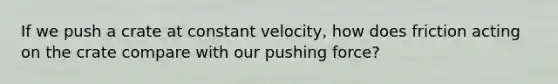 If we push a crate at constant velocity, how does friction acting on the crate compare with our pushing force?