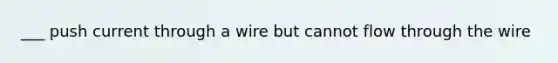 ___ push current through a wire but cannot flow through the wire