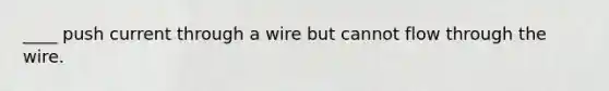 ____ push current through a wire but cannot flow through the wire.