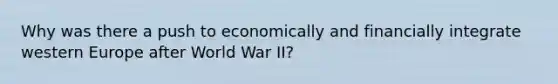 Why was there a push to economically and financially integrate western Europe after World War II?