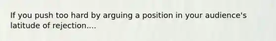 If you push too hard by arguing a position in your audience's latitude of rejection....