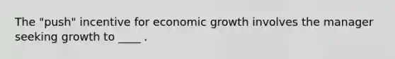 The "push" incentive for economic growth involves the manager seeking growth to ____ .