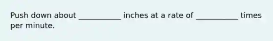 Push down about ___________ inches at a rate of ___________ times per minute.